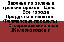 Варенье из зеленых грецких орехов › Цена ­ 400 - Все города Продукты и напитки » Фермерские продукты   . Ставропольский край,Железноводск г.